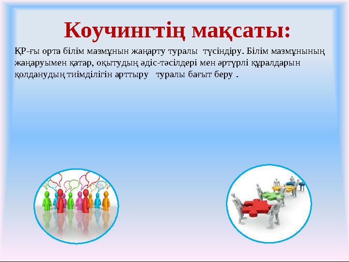 Коучингтің мақсаты: ҚР-ғы орта білім мазмұнын жаңарту туралы түсіндіру. Білім мазмұнының жаңаруымен қатар, оқытудың әдіс-тәсілд