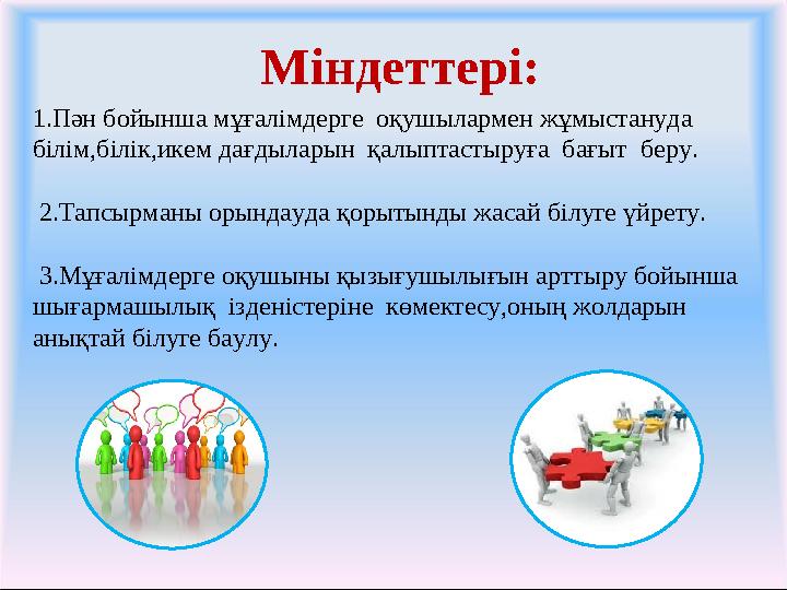 Міндеттері: 1.Пән бойынша мұғалімдерге оқушылармен жұмыстануда білім,білік,икем дағдыларын қалыптастыруға бағыт беру. 2.Та