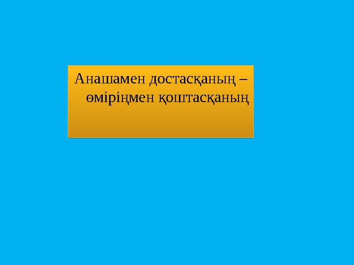 Анашамен достасқаның – өміріңмен қоштасқаныңАнашамен достасқаның – өміріңмен қоштасқаның