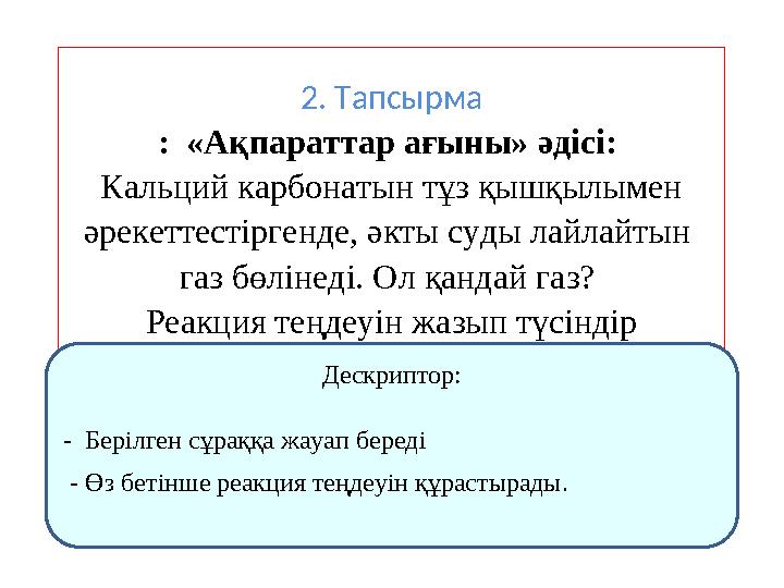 2. Тапсырма : «Ақпараттар ағыны» әдісі: Кальций карбонатын тұз қышқылымен әрекеттестіргенде, әкты суды лайлайтын газ бөліне