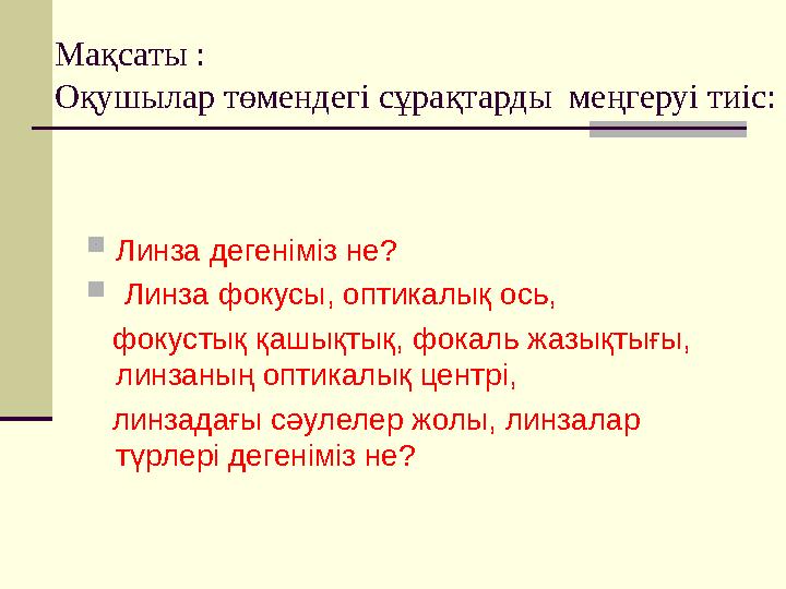 Мақсаты : Оқушылар төмендегі сұрақтарды меңгеруі тиіс:  Линза дегеніміз не?  Линза фокусы, оптикалық ось, фокустық қаш