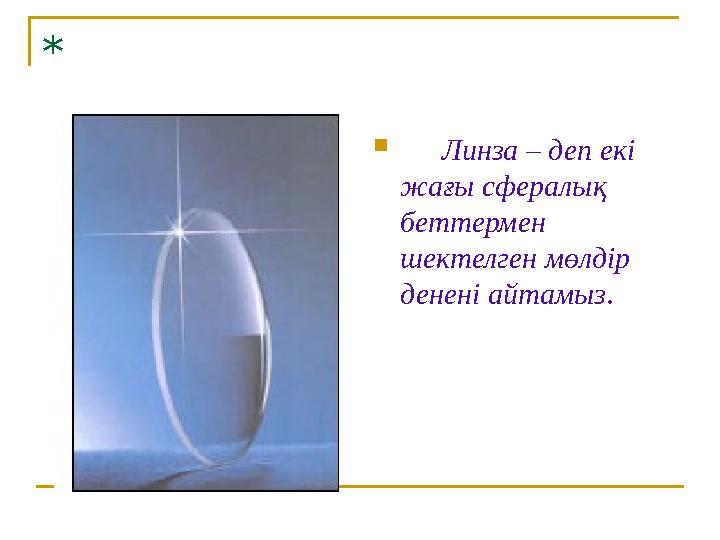 *  Линза – деп екі жағы сфералық беттермен шектелген мөлдір денені айтамыз .