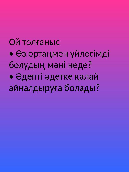 Ой толғаныс • Өз ортаңмен үйлесімді болудың мәні неде? • Әдепті әдетке қалай айналдыруға болады?