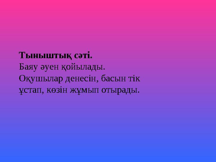 Тыныштық сәті. Баяу әуен қойылады. Оқушылар денесін, басын тік ұстап, көзін жұмып отырады.