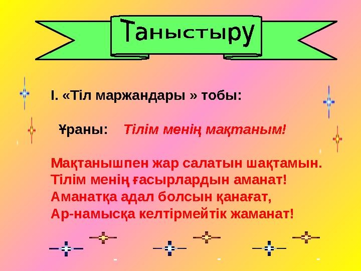 І. «Тіл маржандары » тобы: Ұраны: Тілім менің мақтаным! Мақтанышпен жар салатын шақтамын. Тілім менің ғасырлардын аманат!