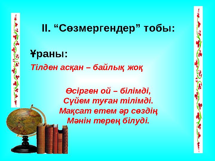 ІІ. “Сөзмергендер” тобы: Ұраны: Тілден асқан – байлық жоқ Өсірген ой – білімді, Сүйем туған тілім