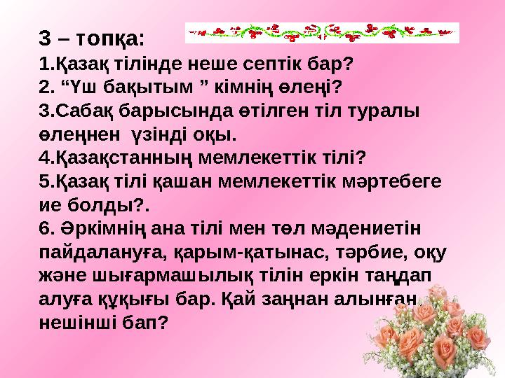 3 – топқа: 1.Қазақ тілінде неше септік бар? 2. “Үш бақытым ” кімнің өлеңі? 3.Сабақ барысында өтілген тіл туралы өлеңнен үзін