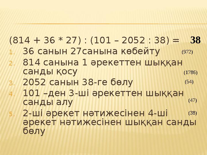 (814 + 36 * 27) : (101 – 2052 : 38) = 1. 36 санын 27санына көбейту 2. 814 санына 1 әрекеттен шыққан санды қосу 3. 2052 санын 38