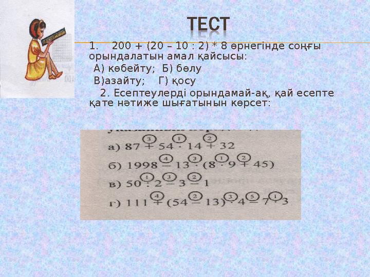 1. 1. 200 + (20 – 10 : 2) * 8 өрнегінде соңғы орындалатын амал қайсысы: А) көбейту; Б) бөлу В)азайту;