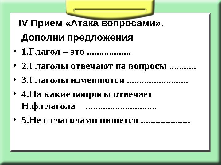 ІV Приём «Атака вопросами». Дополни предложения •1.Глагол – это .................. •2.Глаголы отвечают на вопросы ........