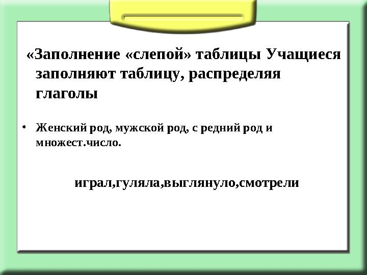 «Заполнение «слепой» таблицы Учащиеся заполняют таблицу, распределяя глаголы •Женский род, мужской род, с редний род и множ