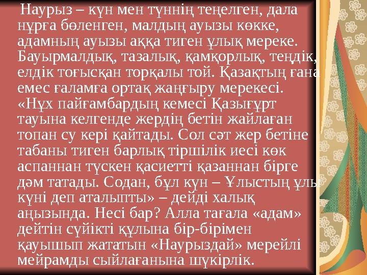 Наурыз – күн мен түннің теңелген, дала нұрға бөленген, малдың ауызы көкке, адамның ауызы аққа тиген ұлық мереке. Бауырма