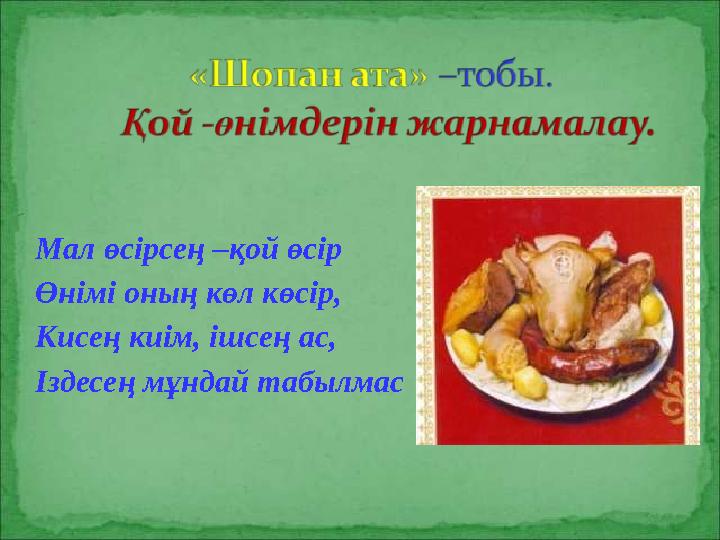 Мал өсірсең –қой өсір Өнімі оның көл көсір, Кисең киім, ішсең ас, Іздесең мұндай табылмас