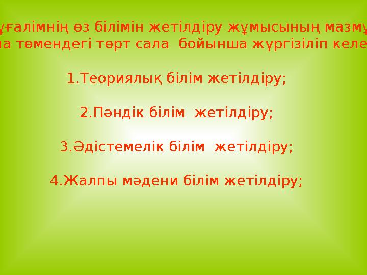 Мұғалімнің өз білімін жетілдіру жұмысының мазмұны мына төмендегі төрт сала бойынша жүргізіліп келеді: 1.Теориялық білі