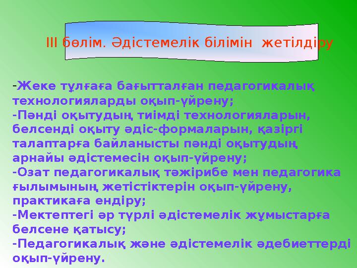 III бөлім. Әдістемелік білімін жетілдіру -Жеке тұлғаға бағытталған педагогикалық технологияларды оқып-үйрену; -Пәнді оқытудың