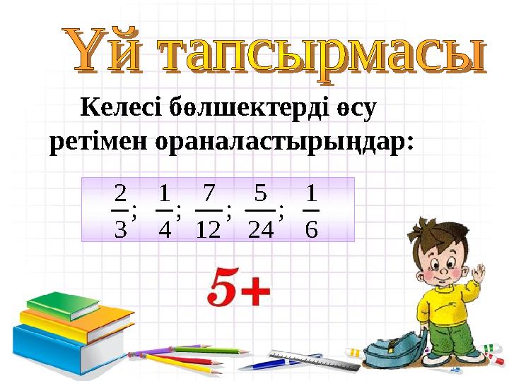 Келесі бөлшектерді өсу ретімен ораналастырыңдар:2 1 7 5 1 ; ; ; ; 3 4 12 24 6