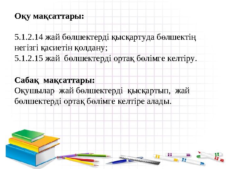 Оқу мақсаттары: 5.1.2.14 жай бөлшектерді қысқартуда бөлшектің негізгі қасиетін қолдану; 5.1.2.15 жай бөлшектерді ортақ бөлімг