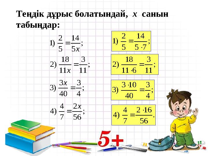 2 14 1) ; 5 5 x Теңдік дұрыс болатындай, х санын табыңдар: 18 3 2) ; 11 11 x  3 3 3) ; 40 4 x  2 14 1) ;