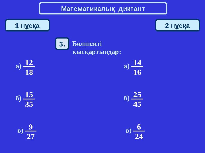 Математикалық диктант 1 нұсқа 2 нұсқа 12 18а) 14 16а) 15 35б) 25 45б) 9 27в) 6 24в) 3. Бөлшекті қысқартыңдар: