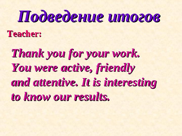 Подведение итоговПодведение итогов Teacher:Teacher: Thank you for your work.Thank you for your work. You were active, friendl