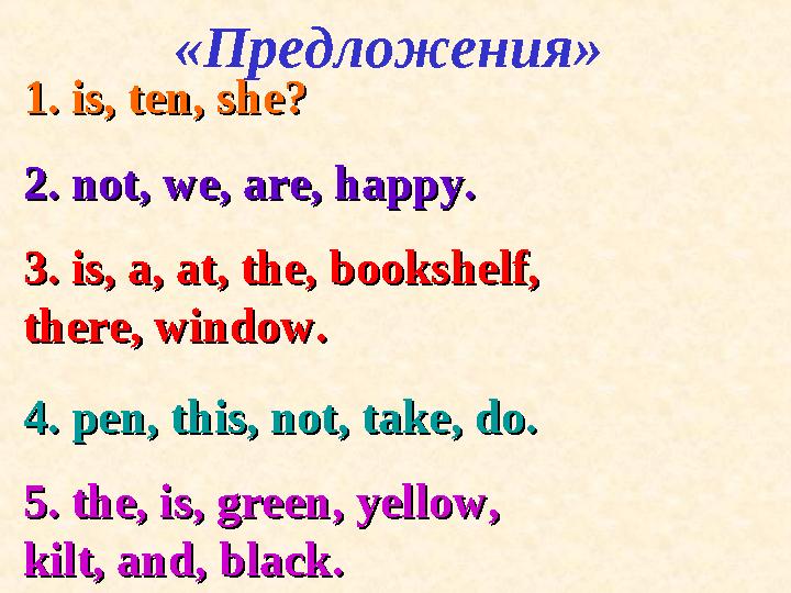 1. is, ten, she?1. is, ten, she? 2. not, we, are, happy.2. not, we, are, happy. 3. is, a, at, the, bookshelf, 3. is, a, at, t