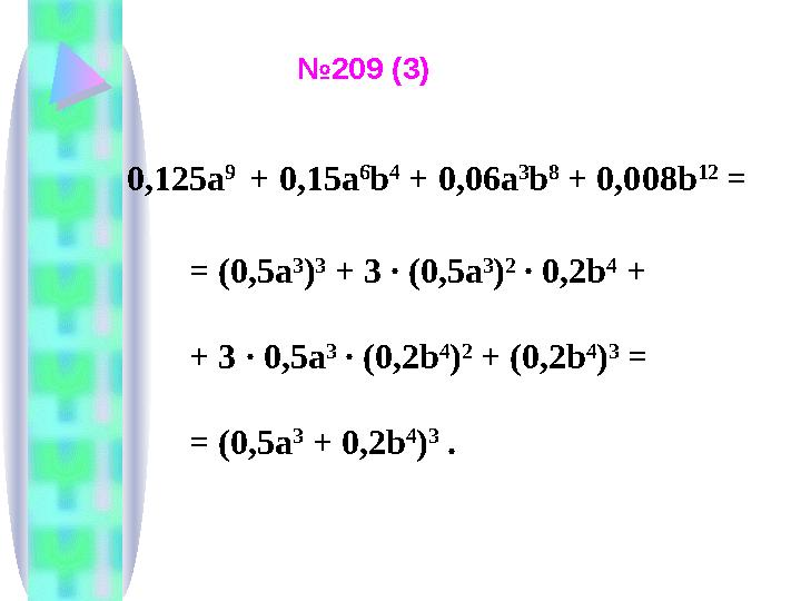 0,125a 9 + 0,15a 6 b 4 + 0,06a 3 b 8 + 0,008b 12 = = (0,5a 3 ) 3 + 3 ∙ (0,5a 3 ) 2 ∙ 0,2b 4 + + 3 ∙