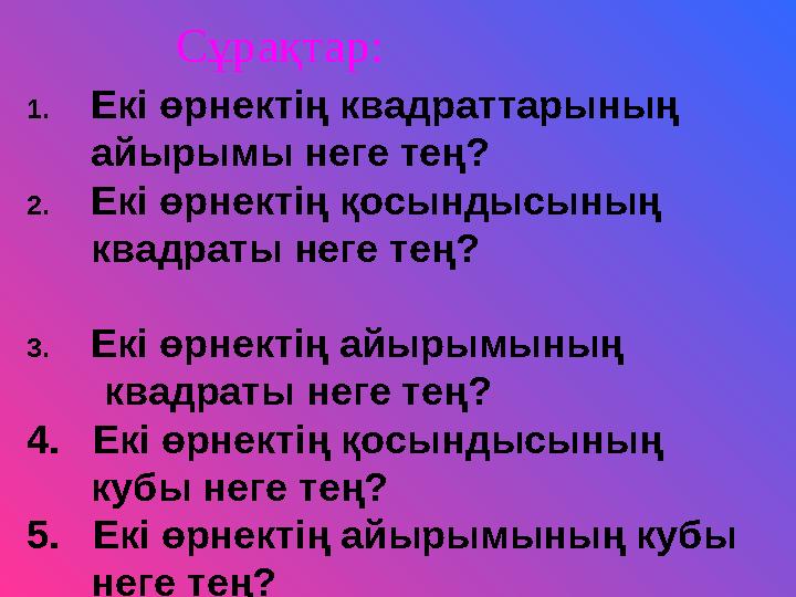 Сұрақтар: 1. Екі өрнектің квадраттарының айырымы неге тең? 2. Екі өрнектің қосындысының квадраты неге тең?