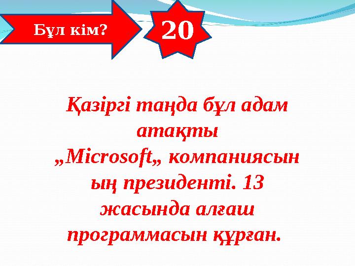 20 Бұл кім? Қазіргі таңда бұл адам атақты „Microsoft„ компаниясын ың президенті. 13 жасында алғаш программасын құрған.