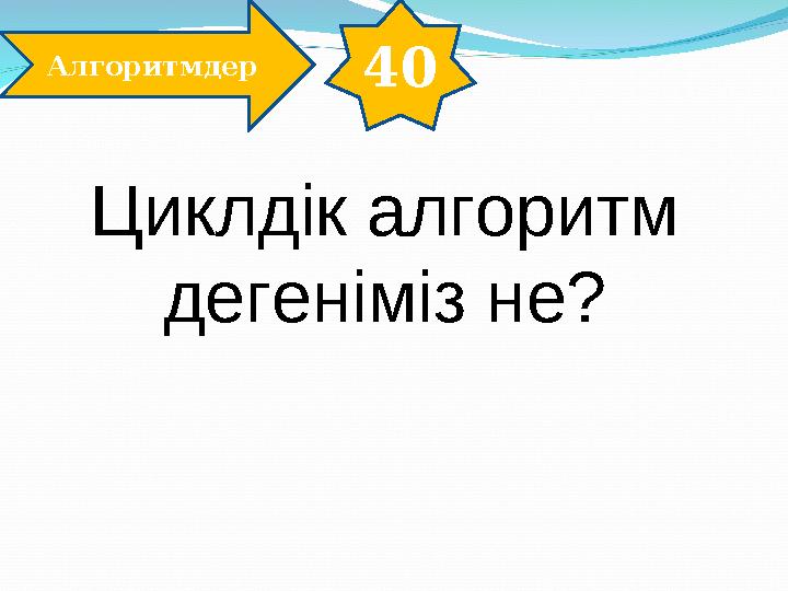 40 Алгоритмдер Циклдік алгоритм дегеніміз не?