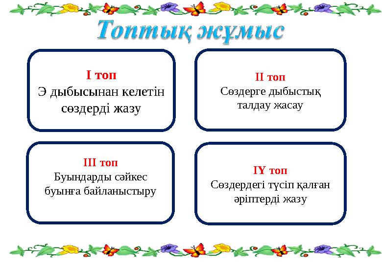 І топ Э дыбысынан келетін сөздерді жазу ІІ топ Сөздерге дыбыстық талдау жасау ІІІ топ Буындарды сәйкес буынға байланыстыру ІҮ