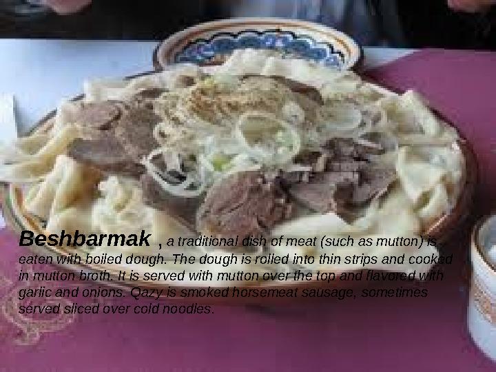 Beshbarmak , a traditional dish of meat (such as mutton) is eaten with boiled dough. The dough is rolled into thin strips