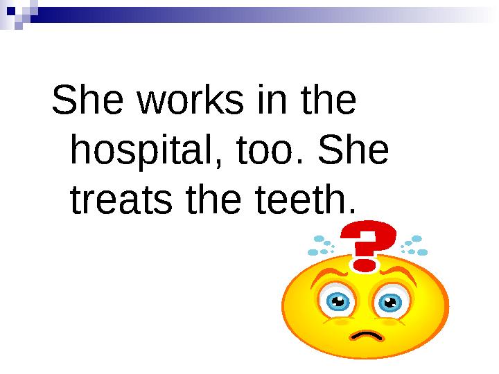 She works in the hospital, too. She treats the teeth.