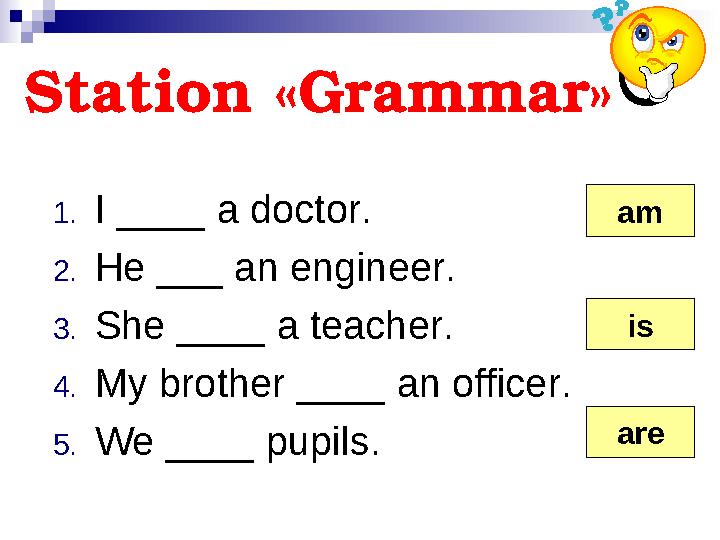 Station « Grammar » 1. I ____ a doctor. 2. He ___ an engineer. 3. She ____ a teacher. 4. My brother ____ an officer. 5. We _