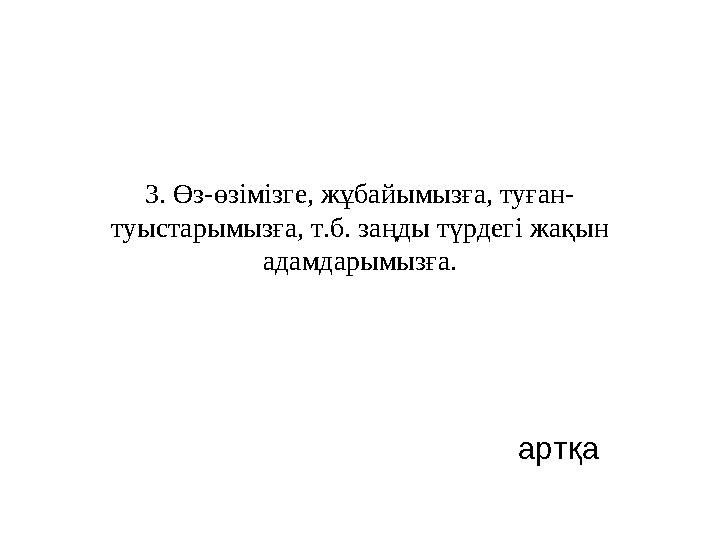 3. Өз-өзімізге, жұбайымызға, туған- туыстарымызға, т.б. заңды түрдегі жақын адамдарымызға. артқа