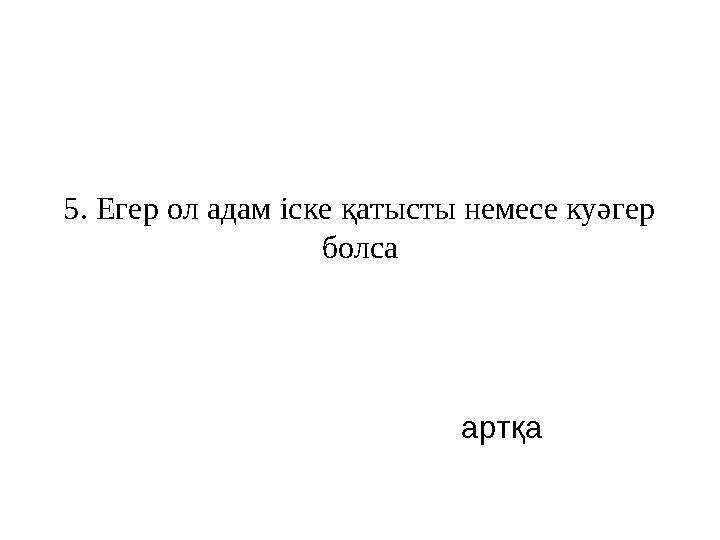 5. Егер ол адам іске қатысты немесе куәгер болса артқа