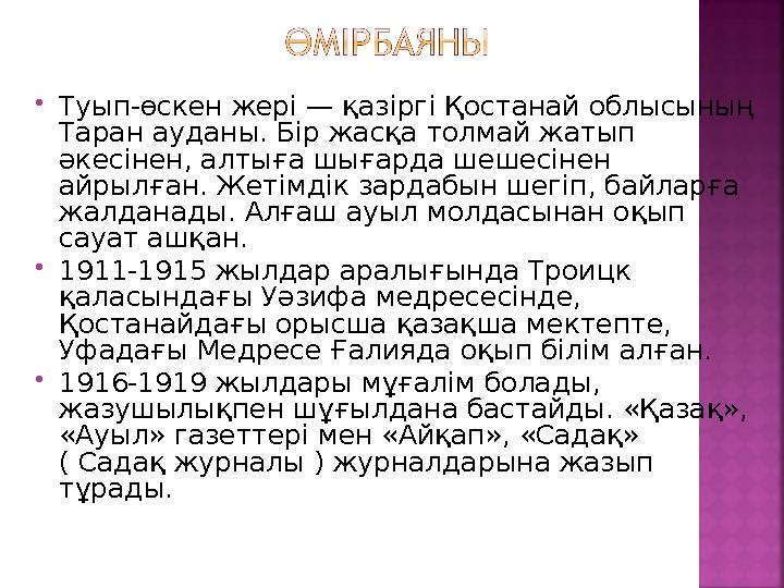  Туып-өскен жері — қазіргі Қостанай облысының Таран ауданы. Бір жасқа толмай жатып әкесінен, алтыға шығарда шешесінен айрылғ