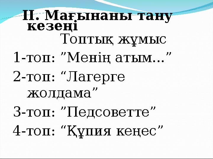 ІІ. Мағынаны тану кезеңі Топтық жұмыс 1-топ: ”Менің атым...” 2-топ: “Лагерге жолдама” 3-топ: ”Педсоветте” 4