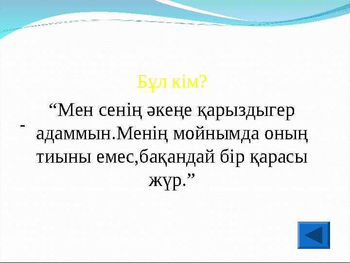 Бұл кім? “ Мен сенің әкеңе қарыздыгер адаммын.Менің мойнымда оның тиыны емес,бақандай бір қарасы жүр.”