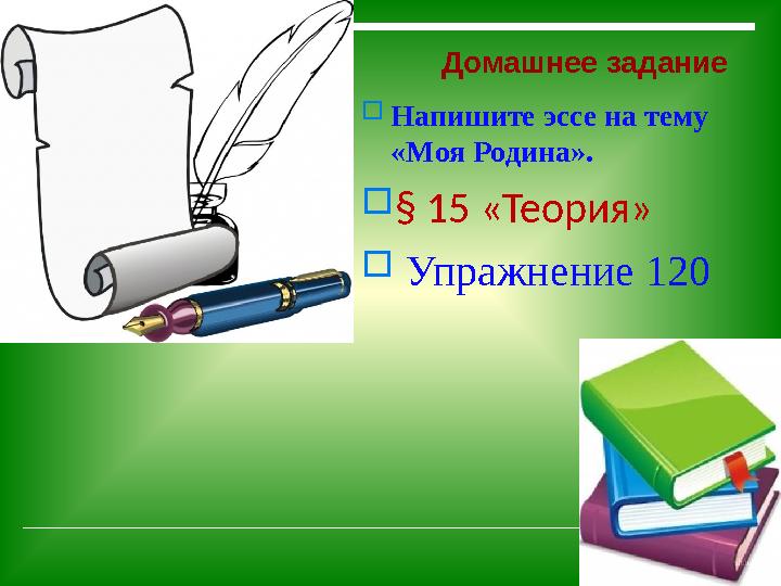 Домашнее задание  Напишите эссе на тему « Моя Родина ».  § 15 «Теория»  Упражнение 120