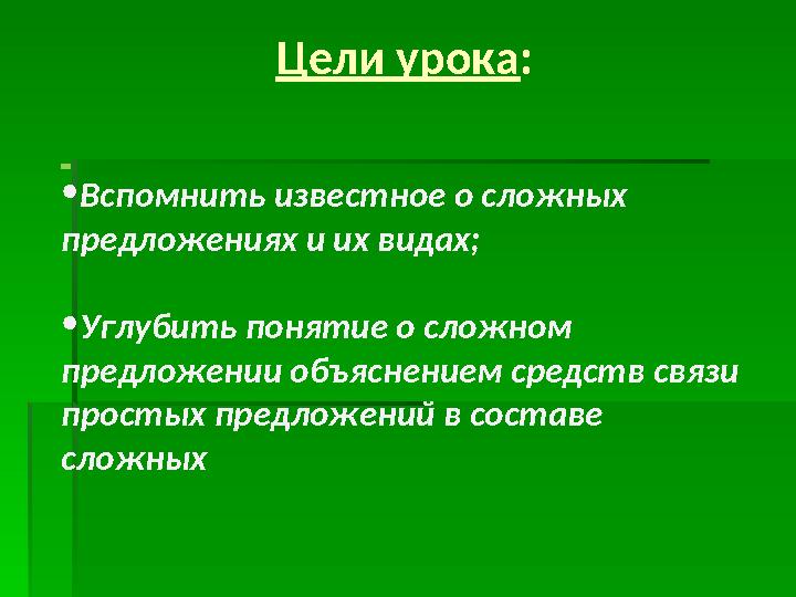 Цели урока : • Вспомнить известное о сложных предложениях и их видах; • Углубить понятие о сложном предложении объяснением с