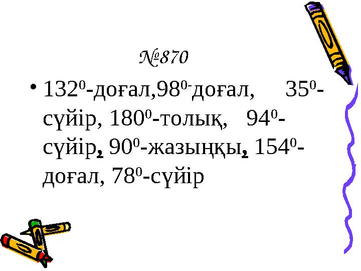 № 870 • 132 0 -доғал,98 0- доғал, 35 0 - сүйір, 180 0 -толық, 94 0 - сүйір , 90 0 -жазыңқы , 154 0 - доғал, 78 0 -сүйір