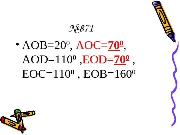 № 871 • АОВ=20 0 , AOC= 70 0 , AOD=110 0 , EOD= 70 0 , EOC=110 0 , EOB=160 0