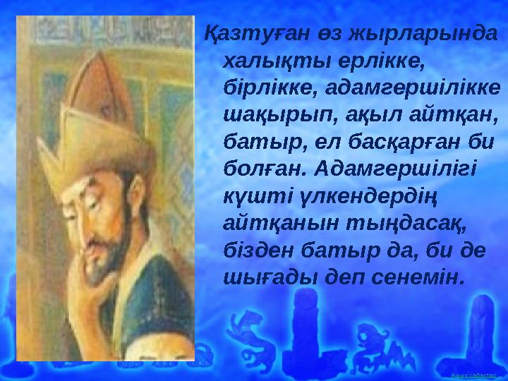 Ашық сабақтарҚазтуған өз жырларында халықты ерлікке, бірлікке, адамгершілікке шақырып, ақыл айтқан, батыр, ел басқарған би