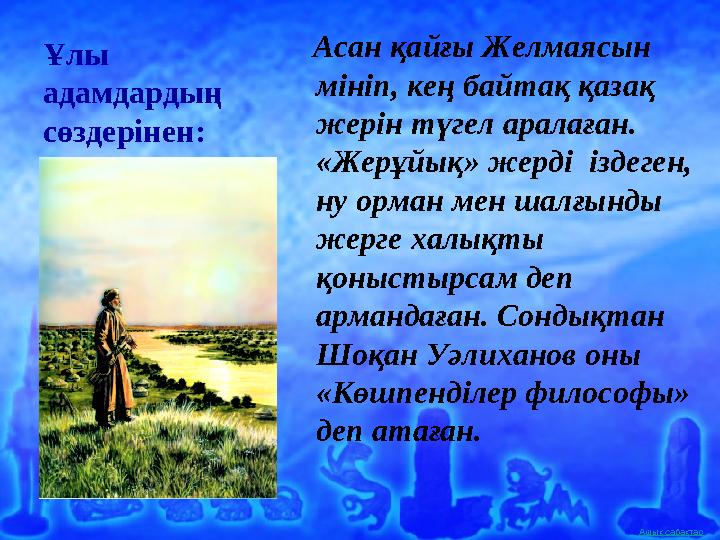 Ашық сабақтарҰлы адамдардың сөздерінен: Асан қайғы Желмаясын мініп, кең байтақ қазақ жерін түгел аралаған. «Жерұйық»