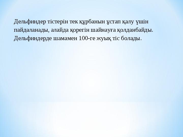 Дельфиндер тістерін тек құрбанын ұстап қалу үшін пайдаланады, алайда қорегін шайнауға қолданбайды. Дельфиндерде шамамен 100-ге