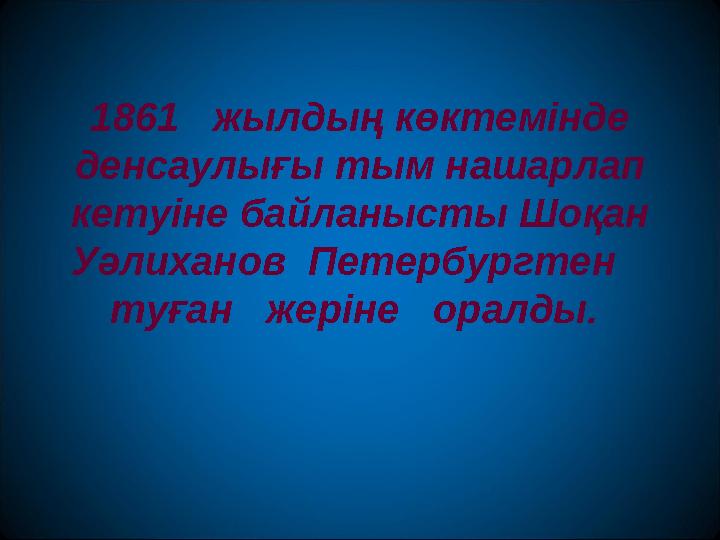 1861 жылдың көктемінде денсаулығы тым нашарлап кетуіне байланысты Шоқан Уәлиханов Петербургтен туған жеріне оралды.