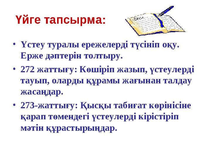 Үйге тапсырма: •Үстеу туралы ережелерді түсініп оқу. Ерже дәптерін толтыру. •272 жаттығу: Көшіріп жазып, үстеулерді тауып, ола