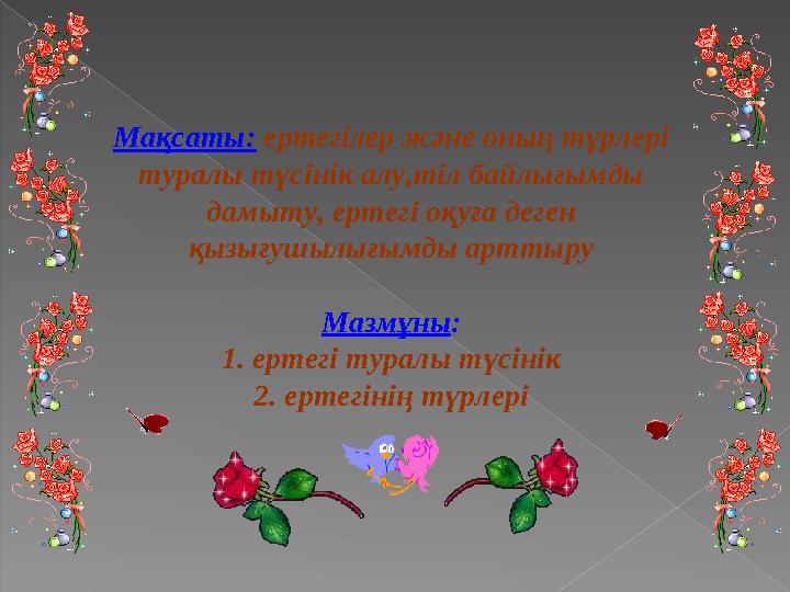 Мақсаты: ертегілер және оның түрлері туралы түсінік алу,тіл байлығымды дамыту, ертегі оқуға деген қызығушылығымды арттыру