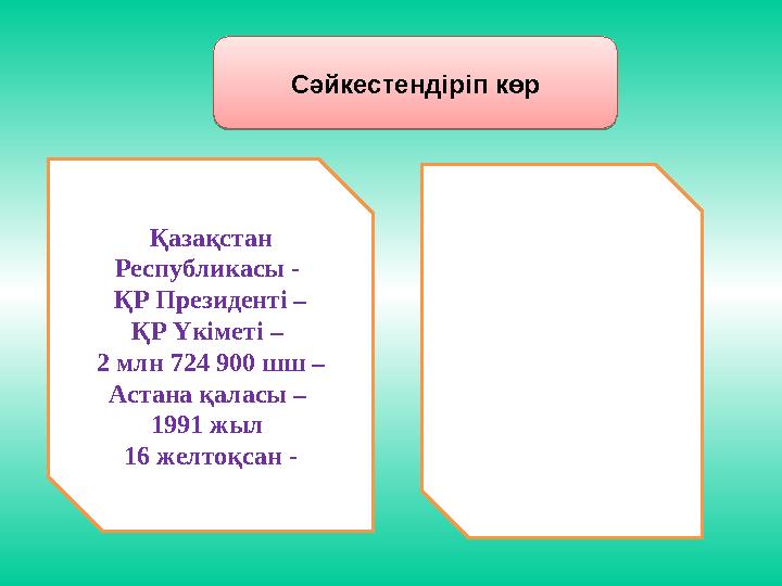 Сәйкестендіріп көр Қазақстан Республикасы - ҚР Президенті – ҚР Үкіметі – 2 млн 724 900 шш – Астана қаласы – 1991 жыл 16 жел