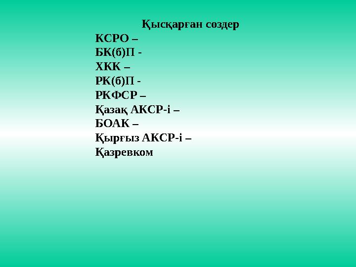 Қысқарған сөздер КСРО – БК(б)П - ХКК – РК(б)П - РКФСР – Қазақ АКСР-і – БОАК – Қырғыз АКСР-і – Қазревком